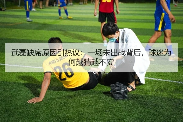 武磊缺席原因引热议：一场未出战背后，球迷为何越猜越不安